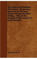 The Duties And Liabilities Of Trustees - Six Lectures Delivered In The Inner Temple During The Hilary Sittings, 1896, At The Request Of The Council Of Legal Eduction