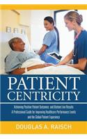 Patient Centricity: Achieving Positive Patient Outcomes and Bottom Line Results a Professional Guide for Improving Healthcare Performance Levels and the Global Patient Experience