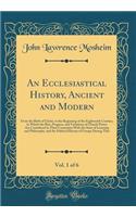 An Ecclesiastical History, Ancient and Modern, Vol. 1 of 6: From the Birth of Christ, to the Beginning of the Eighteenth Century, in Which the Rise, Progress, and Variations of Church Power Are Considered in 
