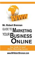 MR Robert Brennan.com Guide to Marketing Your Business Online: Your Guide to Local Online Marketing Success