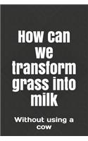 How can we transform grass into milk: Without using a cow