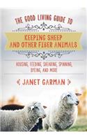 The Good Living Guide to Keeping Sheep and Other Fiber Animals: Housing, Feeding, Shearing, Spinning, Dyeing, and More