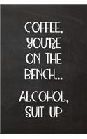 Coffee, You're on the Bench... Alcohol, Suit Up