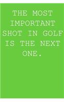 The Most Important Shot In Golf Is The Next One.: A Perfect Gift For Golfers And Golf Enthusiasts, 110 Lined Page Journal and 30 Lines Per Page, 6x9, Professionally Designed (Journal, Notebooks and 