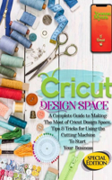 Cricut Design Space: A Complete Guide to Making the Most of Cricut Design Space. Tips&Tricks for Using the Cutting Machine to Start Your Business