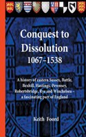Conquest to Dissolution 1067-1538: A history of eastern Sussex, Battle, Bexhill, Hastings, Pevensey, Robertsbridge, Rye and Winchelsea - a fascinating part of England