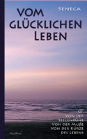 Vom glücklichen Leben Von der Seelenruhe Von der Muße Von der Kürze des Lebens