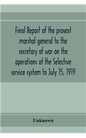 Final report of the provost marshal general to the secretary of war on the operations of the Selective service system to July 15, 1919