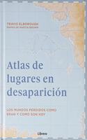 ATLAS DE LUGARES EN DESAPARICION: LOS MUNDOS PERDIDOS COMO ERAN Y COMO SON HOY