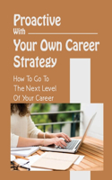 Proactive With Your Own Career Strategy: How To Go To The Next Level Of Your Career: Reinvent The Job You Have
