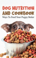 Dog Nutrition And Cookbook Ways To Feed Your Puppy Better: Fun Homemade Dog Treats