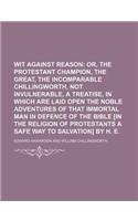 Wit Against Reason; Or, the Protestant Champion, the Great, the Incomparable Chillingworth, Not Invulnerable, a Treatise, in Which Are Laid Open the N