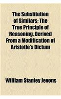 The Substitution of Similars; The True Principle of Reasoning, Derived from a Modification of Aristotle's Dictum: The True Principle of Reasoning, Derived from a Modification of Aristotle's Dictum