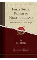 For a Small Parish in Newfoundland: A Plain Sermon to a Plain People (Classic Reprint)