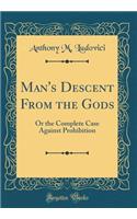 Man's Descent from the Gods: Or the Complete Case Against Prohibition (Classic Reprint)