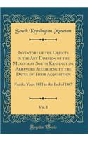 Inventory of the Objects in the Art Division of the Museum at South Kensington, Arranged According to the Dates of Their Acquisition, Vol. 1: For the Years 1852 to the End of 1867 (Classic Reprint)