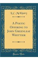 A Poetic Offering to John Greenleaf Whittier (Classic Reprint)
