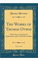 The Works of Thomas Otway, Vol. 1 of 3: With Notes, Critical and Explanatory, and a Life of the Author (Classic Reprint)