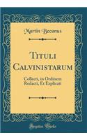 Tituli Calvinistarum: Collecti, in Ordinem Redacti, Et Explicati (Classic Reprint)