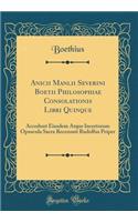 Anicii Manlii Severini Boetii Philosophiae Consolationis Libri Quinque: Accedunt Eiusdem Atque Incertorum Opuscula Sacra Recensuit Rudolfus Peiper (Classic Reprint)