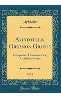 Aristotelis Organon Graece, Vol. 1: Categoriae; Hermeneutica; Analytica Priora (Classic Reprint)