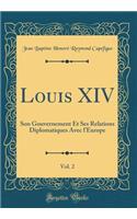 Louis XIV, Vol. 2: Son Gouvernement Et Ses Relations Diplomatiques Avec l'Europe (Classic Reprint)
