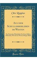 Aus Dem Schullehrerleben Im Westen: Ein Deutscher Pferdedieb; Der Erste Ball Im Milwaukie; Wie Ich Im Westen HÃ¤ngen Blieb (Classic Reprint)