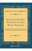 ApologiÃ¦ Pro Jesu Societate in Alba Russia Incolumi: Ex Communi Jure Principatus, Et Ex Jure Proprio Imperatricis AugustissimÃ¦ CatharinÃ¦ II. Liber III (Classic Reprint)