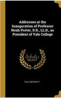 Addresses at the Inauguration of Professor Noah Porter, D.D., LL.D., as President of Yale College