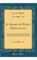 Is American Radio Democratic: A Study of the American System of Radio Regulation, Control, and Operation as Related to the Democratic Way of Life with Emphasis Upon Its Educational Aspects (Classic Reprint)
