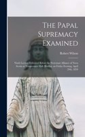 Papal Supremacy Examined [microform]: Ninth Lecture Delivered Before the Protestant Alliance of Nova Scotia at Temperance Hall, Halifax, on Friday Evening, April 29th, 1859