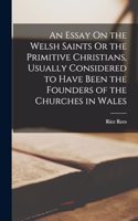 Essay On the Welsh Saints Or the Primitive Christians, Usually Considered to Have Been the Founders of the Churches in Wales