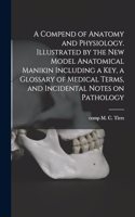 Compend of Anatomy and Physiology. Illustrated by the New Model Anatomical Manikin Including a key, a Glossary of Medical Terms, and Incidental Notes on Pathology