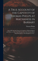 True Account of the Captivity of Thomas Phelps at Machaness in Barbary [electronic Resource]