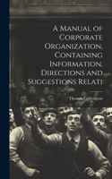 Manual of Corporate Organization, Containing Information, Directions and Suggestions Relati