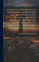 Handbuch Der Christlich-Kirchlichen Alterthümer in Alphabetischer Ordnung Mit Steter Beziehung Auf Das, Was Davon Noch Jetzt Im Christlichen Cultus Übrig Geblieben Ist, Erster Band