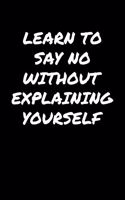 Learn To Say No Without Explaining Yourself: A soft cover blank lined journal to jot down ideas, memories, goals, and anything else that comes to mind.