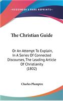 The Christian Guide: Or An Attempt To Explain, In A Series Of Connected Discourses, The Leading Article Of Christianity (1802)