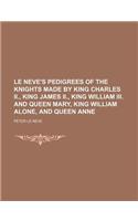Le Neve's Pedigrees of the Knights Made by King Charles II., King James II., King William III. and Queen Mary, King William Alone, and Queen Anne