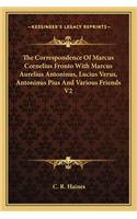 Correspondence of Marcus Cornelius Fronto with Marcus Aurelius Antoninus, Lucius Verus, Antoninus Pius and Various Friends V2