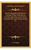 Correspondence of Marcus Cornelius Fronto with Marcus Aurelius Antoninus, Lucius Verus, Antoninus Pius and Various Friends V2