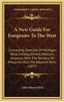 A New Guide for Emigrants to the West: Containing Sketches of Michigan, Ohio, Indiana, Illinois, Missouri, Arkansas, with the Territory of Wisconsin and the Adjacent Parts (1837)