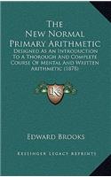 New Normal Primary Arithmetic: Designed As An Introduction To A Thorough And Complete Course Of Mental And Written Arithmetic (1878)