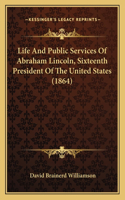 Life And Public Services Of Abraham Lincoln, Sixteenth President Of The United States (1864)