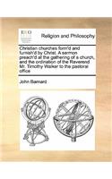 Christian churches form'd and furnish'd by Christ. A sermon preach'd at the gathering of a church, and the ordination of the Reverend Mr. Timothy Walker to the pastoral office