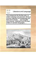 The companion for the fire-side: or, winter evening's amusement. Being a curious collection of entertaining and instructive stories, ... and singular occurrences. Selected from the (English)