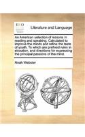 An American selection of lessons in reading and speaking. Calculated to improve the minds and refine the taste of youth. To which are prefixed rules in elocution, and directions for expressing the principal passions of the mind.