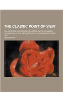 The Classic Point of View; Six Lectures on Painting Delivered on the Scammon Foundation at the Art Institute of Chicago in the Year 1911: (English)