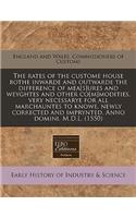 The Rates of the Custome House Bothe Inwarde and Outwarde the Difference of Mea[s]ures and Weyghtes and Other Co[m]modities, Very Necessarye for All Marchauntes to Knowe, Newly Corrected and Imprynted. Anno Domini. M.D.L. (1550): (English)