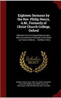 Eighteen Sermons by the Rev. Philip Henry, A.M., Formerly of Christ Church College, Oxford